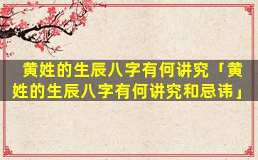 黄姓的生辰八字有何讲究「黄姓的生辰八字有何讲究和忌讳」