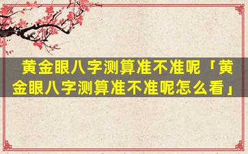 黄金眼八字测算准不准呢「黄金眼八字测算准不准呢怎么看」