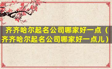 齐齐哈尔起名公司哪家好一点（齐齐哈尔起名公司哪家好一点儿）