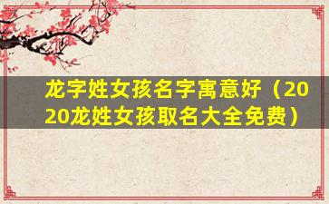 龙字姓女孩名字寓意好（2020龙姓女孩取名大全免费）
