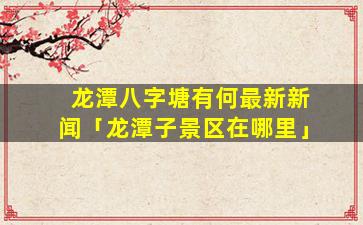 龙潭八字塘有何最新新闻「龙潭子景区在哪里」